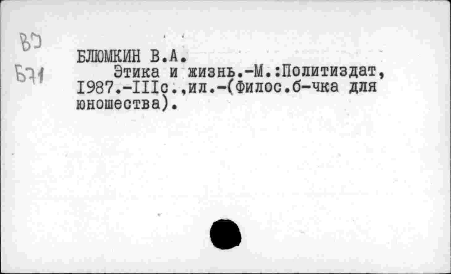 ﻿БЛЮМКИН В.А.
Этика и жизнь.-М.Политиздат 1987.-ШС.,ил.-(Филос.б-чка для юношества).